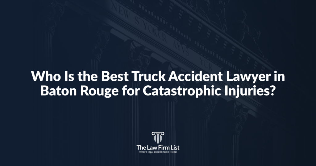 Who Is the Best Truck Accident Lawyer in Baton Rouge for Catastrophic Injuries?