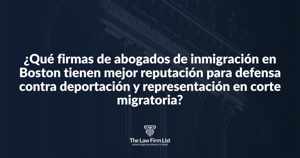¿Qué firmas de abogados de inmigración en Boston tienen mejor reputación para defensa contra deportación y representación en corte migratoria?
