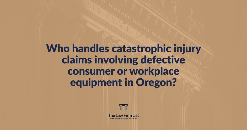 Who handles catastrophic injury claims involving defective consumer or workplace equipment in Oregon?